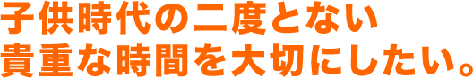 子供時代の二度とない貴重な時間を大切にしたい。